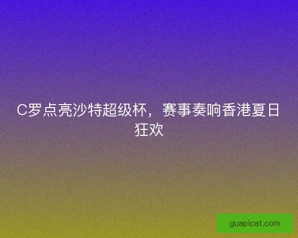 C罗点亮沙特超级杯,赛事奏响香港夏日狂欢 C罗点亮沙特超级杯,赛事奏响香港夏日狂欢
