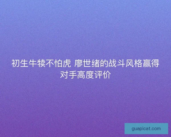 初生牛犊不怕虎 廖世绪的战斗风格赢得对手高度评价