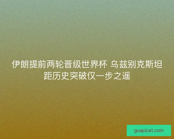 伊朗提前两轮晋级世界杯 乌兹别克斯坦距历史突破仅一步之遥