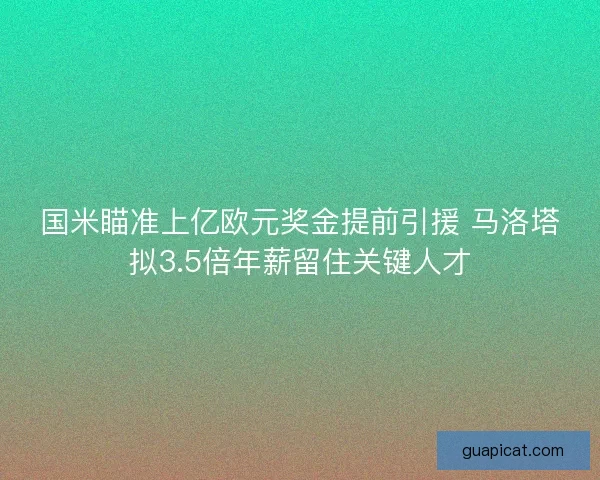 国米瞄准上亿欧元奖金提前引援 马洛塔拟3.5倍年薪留住关键人才