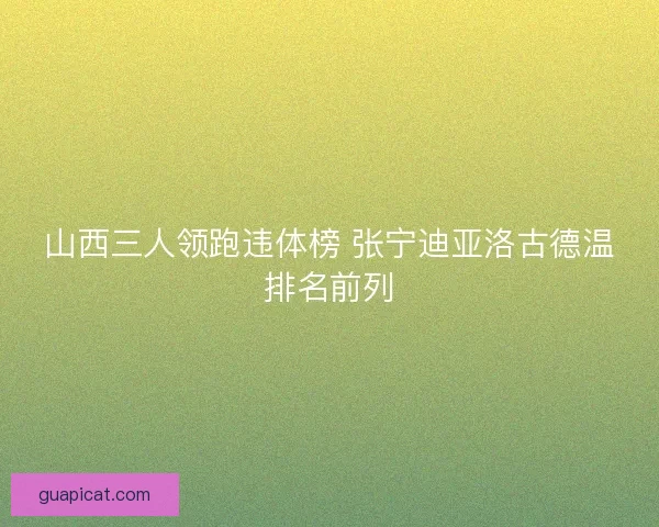 山西三人领跑违体榜 张宁迪亚洛古德温排名前列 山西三人领跑违体榜 张宁迪亚洛古德温排名前列