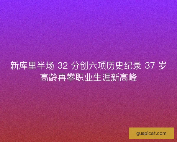 新库里半场 32 分创六项历史纪录 37 岁高龄再攀职业生涯新高峰
