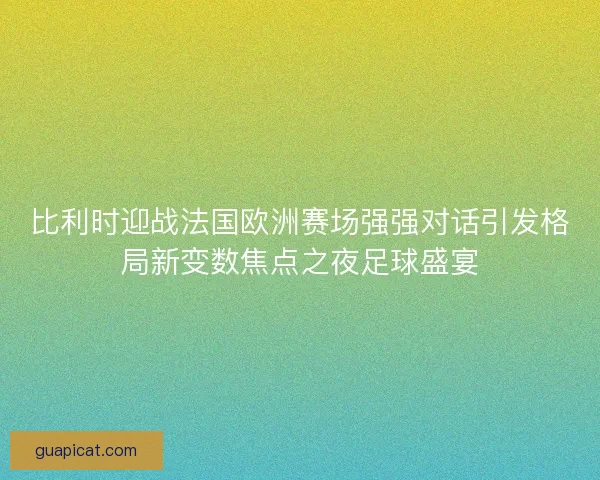 比利时迎战法国欧洲赛场强强对话引发格局新变数焦点之夜足球盛宴