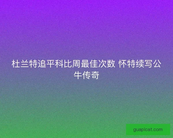 杜兰特追平科比周最佳次数 怀特续写公牛传奇