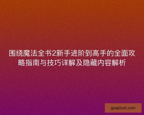 围绕魔法全书2新手进阶到高手的全面攻略指南与技巧详解及隐藏内容解析