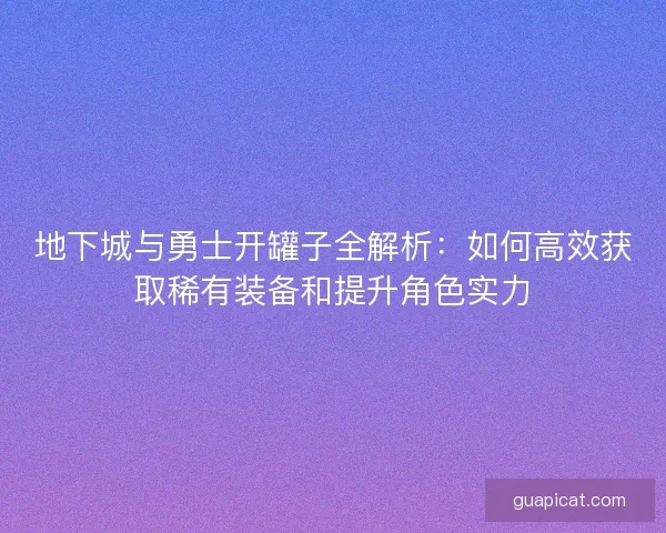 地下城与勇士开罐子全解析：如何高效获取稀有装备和提升角色实力