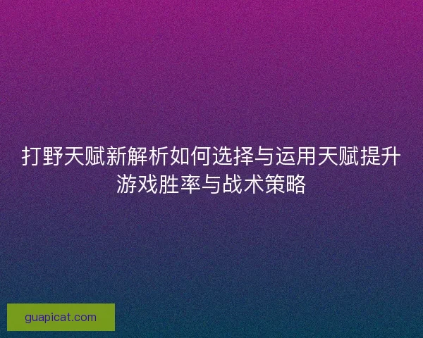 打野天赋新解析如何选择与运用天赋提升游戏胜率与战术策略