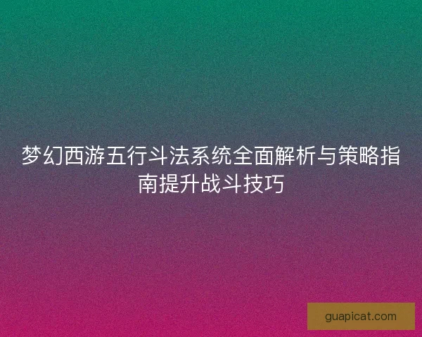 梦幻西游五行斗法系统全面解析与策略指南提升战斗技巧