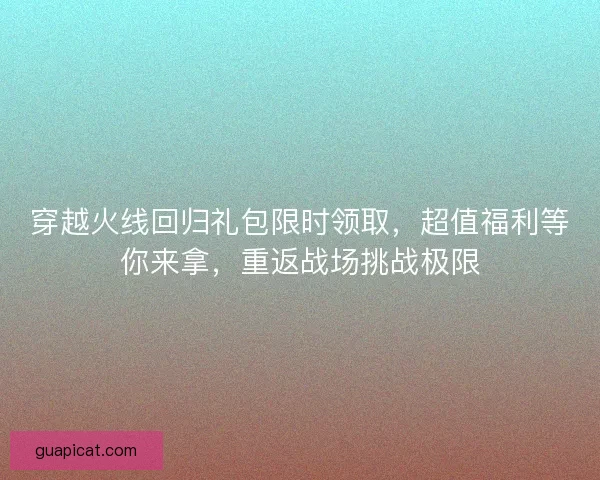 穿越火线回归礼包限时领取，超值福利等你来拿，重返战场挑战极限