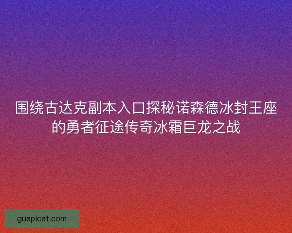 围绕古达克副本入口探秘诺森德冰封王座的勇者征途传奇冰霜巨龙之战