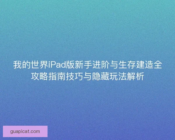 我的世界iPad版新手进阶与生存建造全攻略指南技巧与隐藏玩法解析