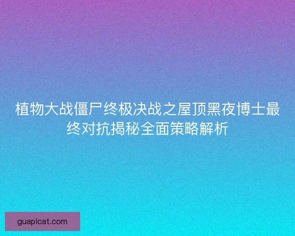 植物大战僵尸终极决战之屋顶黑夜博士最终对抗揭秘全面策略解析