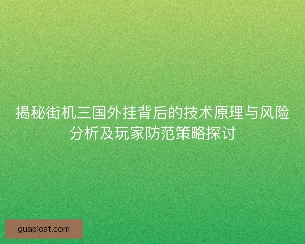 揭秘街机三国外挂背后的技术原理与风险分析及玩家防范策略探讨
