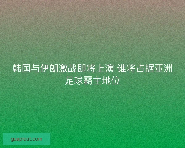 韩国与伊朗激战即将上演 谁将占据亚洲足球霸主地位