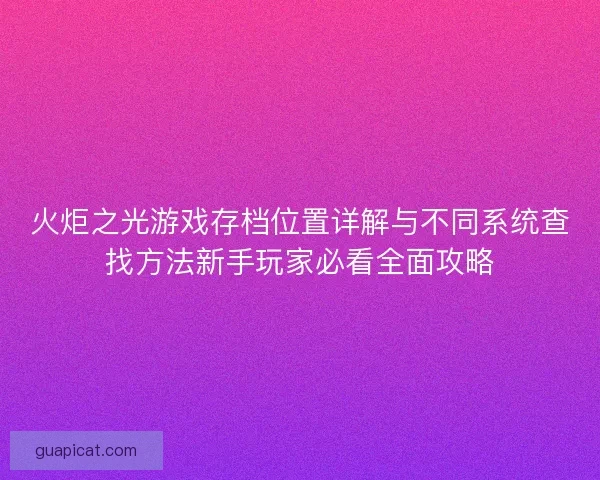 火炬之光游戏存档位置详解与不同系统查找方法新手玩家必看全面攻略