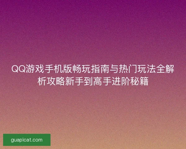 QQ游戏手机版畅玩指南与热门玩法全解析攻略新手到高手进阶秘籍