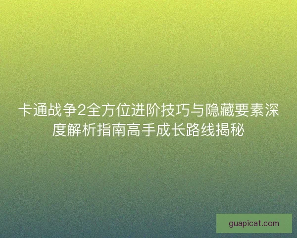 卡通战争2全方位进阶技巧与隐藏要素深度解析指南高手成长路线揭秘