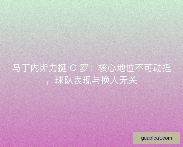 马丁内斯力挺 C 罗：核心地位不可动摇，球队表现与换人无关
