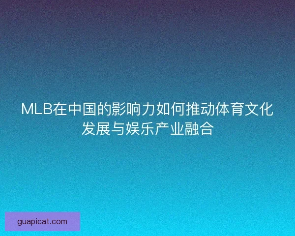 MLB在中国的影响力如何推动体育文化发展与娱乐产业融合