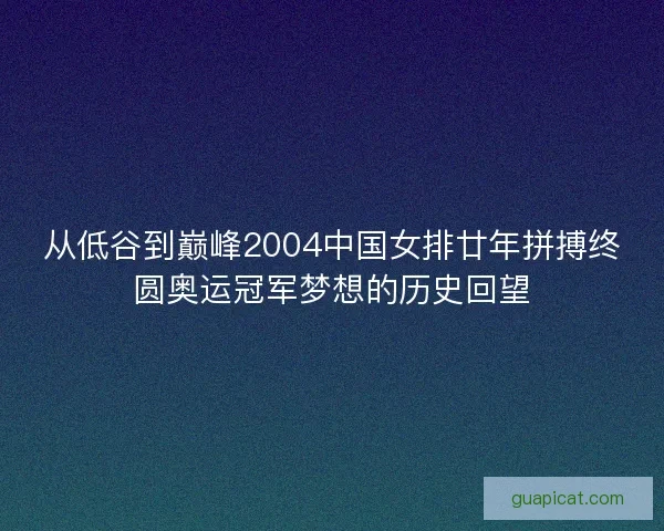 从低谷到巅峰2004中国女排廿年拼搏终圆奥运冠军梦想的历史回望