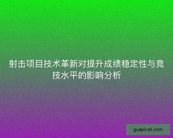 射击项目技术革新对提升成绩稳定性与竞技水平的影响分析