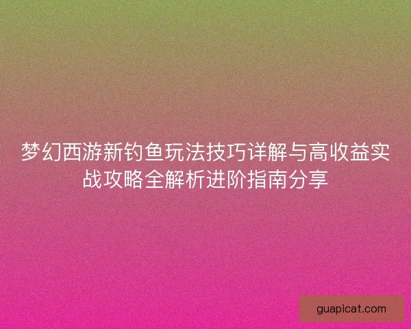 梦幻西游新钓鱼玩法技巧详解与高收益实战攻略全解析进阶指南分享 梦幻西游新钓鱼玩法技巧详解与高收益实战攻略全解析进阶指南分享