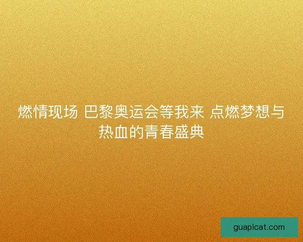 燃情现场 巴黎奥运会等我来 点燃梦想与热血的青春盛典