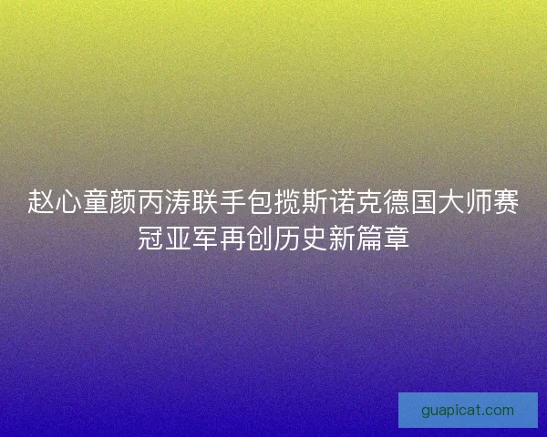 赵心童颜丙涛联手包揽斯诺克德国大师赛冠亚军再创历史新篇章 赵心童颜丙涛联手包揽斯诺克德国大师赛冠亚军再创历史新篇章