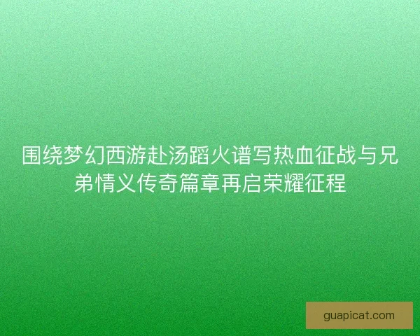 围绕梦幻西游赴汤蹈火谱写热血征战与兄弟情义传奇篇章再启荣耀征程 围绕梦幻西游赴汤蹈火谱写热血征战与兄弟情义传奇篇章再启荣耀征程