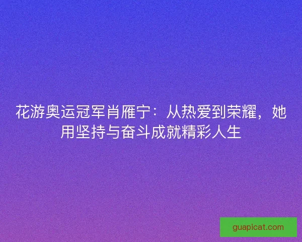 花游奥运冠军肖雁宁:从热爱到荣耀,她用坚持与奋斗成就精彩人生 花游奥运冠军肖雁宁:从热爱到荣耀,她用坚持与奋斗成就精彩人生