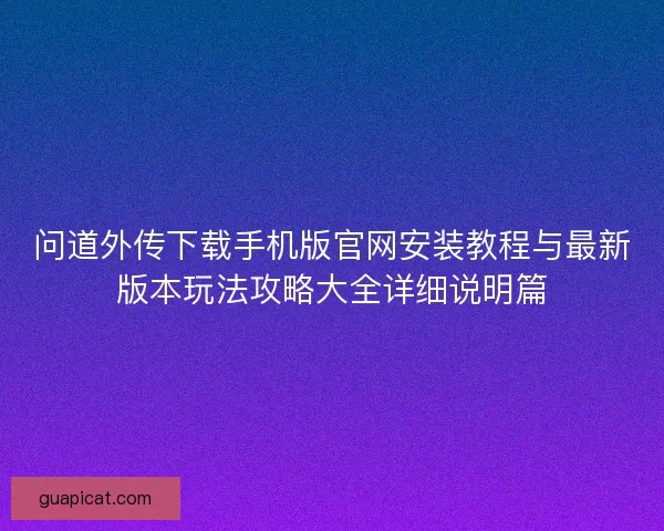 问道外传下载手机版官网安装教程与最新版本玩法攻略大全详细说明篇 问道外传下载手机版官网安装教程与最新版本玩法攻略大全详细说明篇