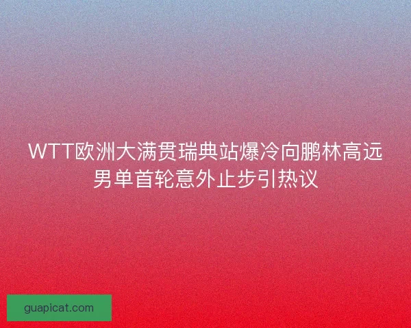 WTT欧洲大满贯瑞典站爆冷向鹏林高远男单首轮意外止步引热议 WTT欧洲大满贯瑞典站爆冷向鹏林高远男单首轮意外止步引热议