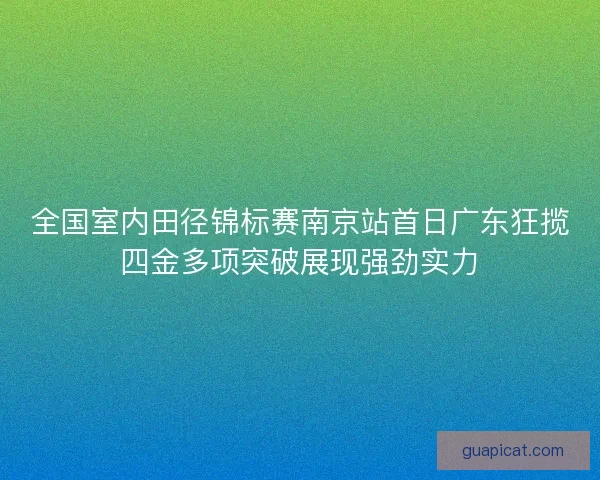 全国室内田径锦标赛南京站首日广东狂揽四金多项突破展现强劲实力 全国室内田径锦标赛南京站首日广东狂揽四金多项突破展现强劲实力