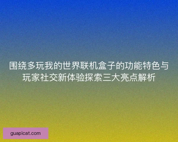 围绕多玩我的世界联机盒子的功能特色与玩家社交新体验探索三大亮点解析 围绕多玩我的世界联机盒子的功能特色与玩家社交新体验探索三大亮点解析