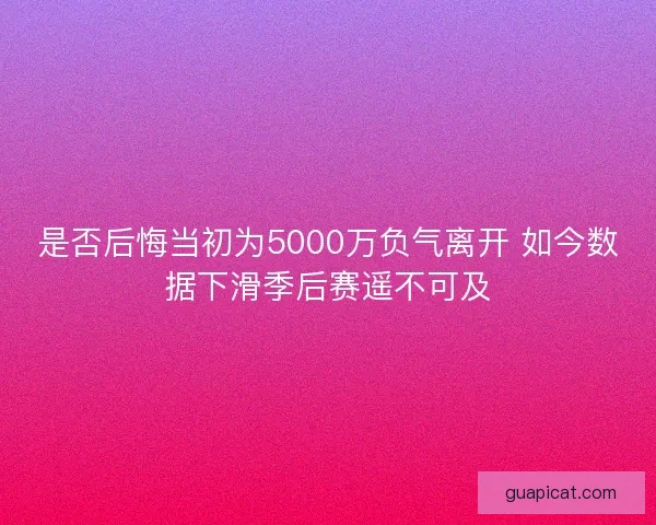 是否后悔当初为5000万负气离开 如今数据下滑季后赛遥不可及 是否后悔当初为5000万负气离开 如今数据下滑季后赛遥不可及