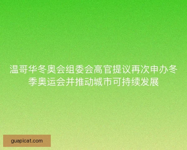 温哥华冬奥会组委会高官提议再次申办冬季奥运会并推动城市可持续发展 温哥华冬奥会组委会高官提议再次申办冬季奥运会并推动城市可持续发展
