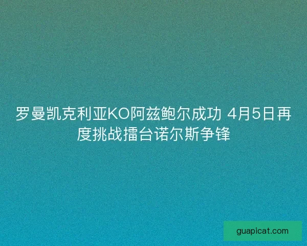 罗曼凯克利亚KO阿兹鲍尔成功 4月5日再度挑战擂台诺尔斯争锋