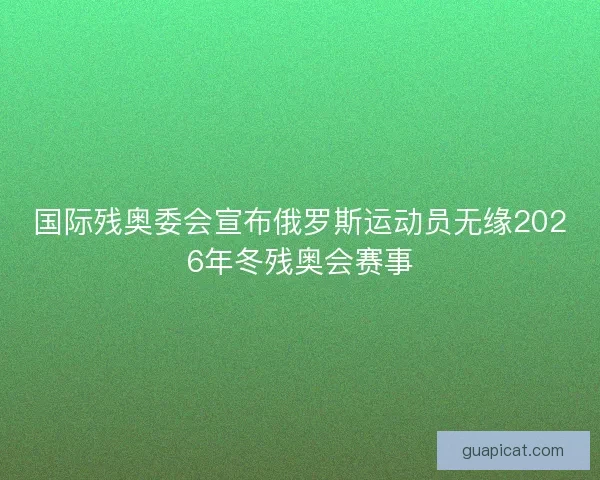 国际残奥委会宣布俄罗斯运动员无缘2026年冬残奥会赛事