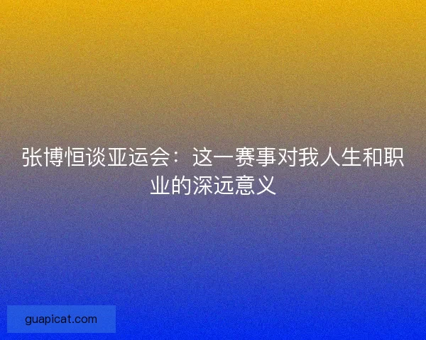 张博恒谈亚运会：这一赛事对我人生和职业的深远意义