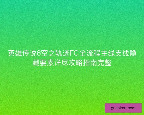 英雄传说6空之轨迹FC全流程主线支线隐藏要素详尽攻略指南完整 英雄传说6空之轨迹FC全流程主线支线隐藏要素详尽攻略指南完整