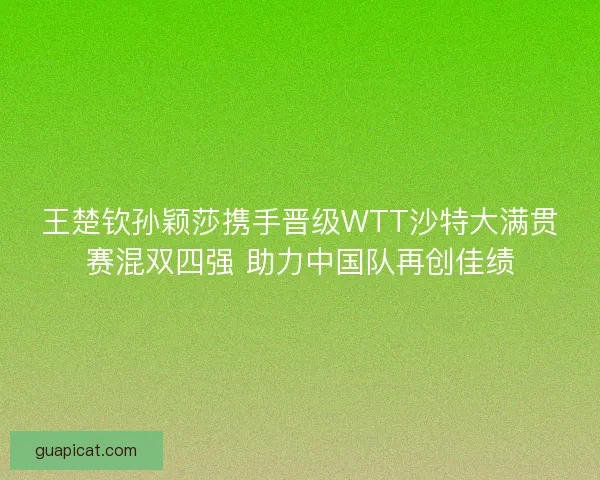 王楚钦孙颖莎携手晋级WTT沙特大满贯赛混双四强 助力中国队再创佳绩