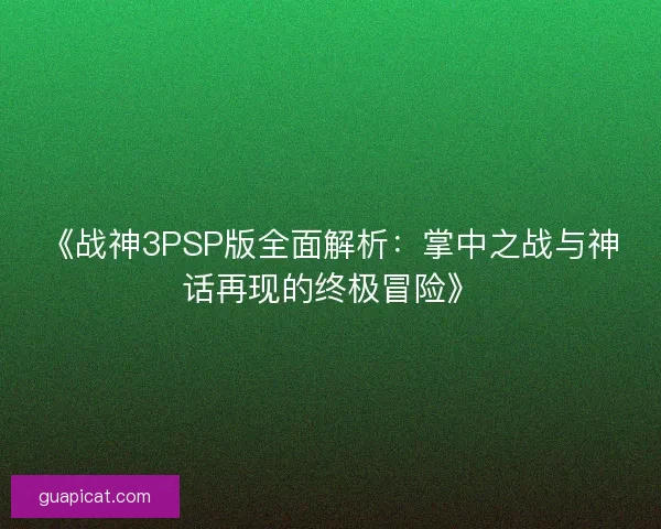 《战神3PSP版全面解析：掌中之战与神话再现的终极冒险》
