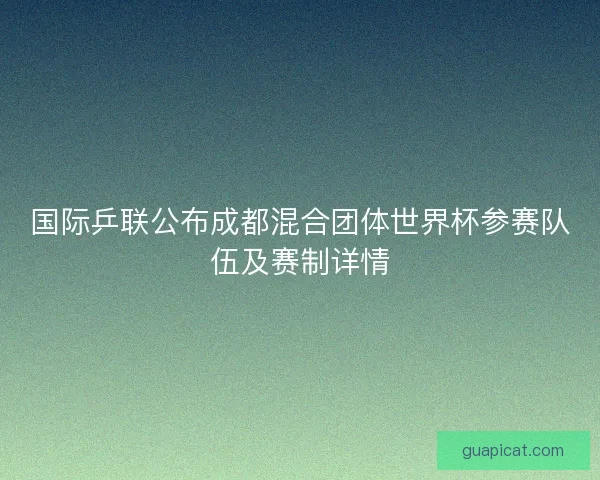 国际乒联公布成都混合团体世界杯参赛队伍及赛制详情