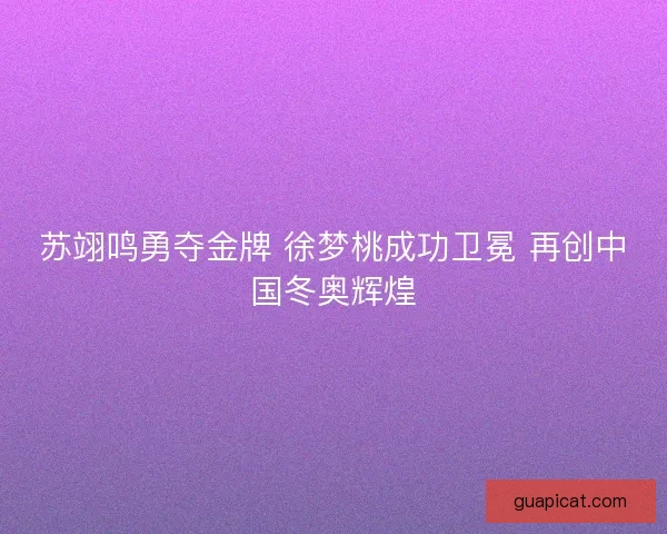 苏翊鸣勇夺金牌 徐梦桃成功卫冕 再创中国冬奥辉煌