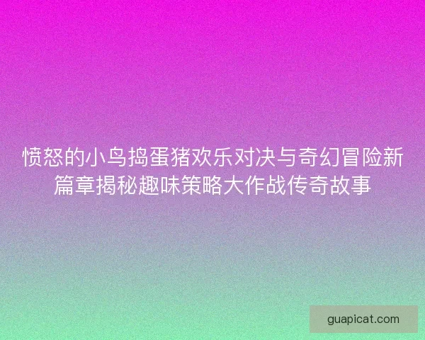愤怒的小鸟捣蛋猪欢乐对决与奇幻冒险新篇章揭秘趣味策略大作战传奇故事
